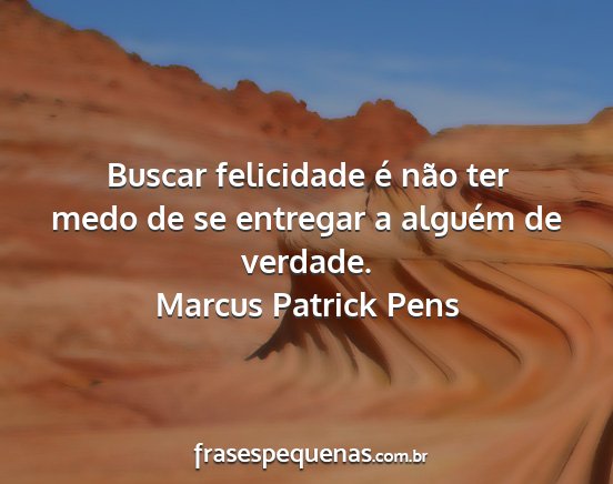Marcus Patrick Pens - Buscar felicidade é não ter medo de se entregar...