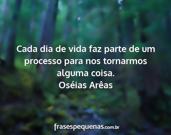 Oséias Arêas - Cada dia de vida faz parte de um processo para...