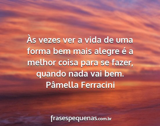 Pâmella Ferracini - Às vezes ver a vida de uma forma bem mais alegre...