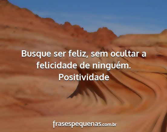 Positividade - Busque ser feliz, sem ocultar a felicidade de...