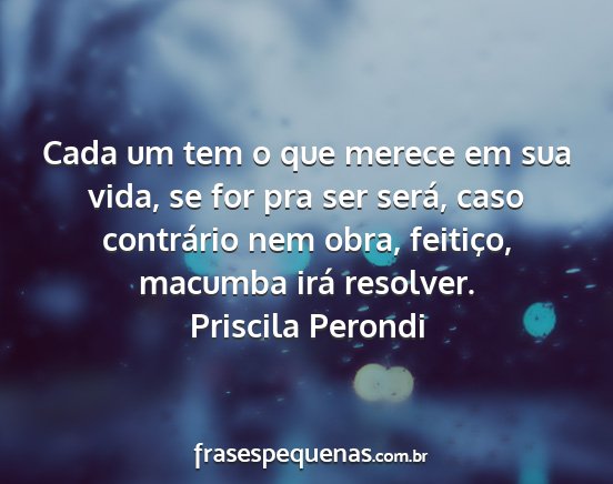 Priscila Perondi - Cada um tem o que merece em sua vida, se for pra...