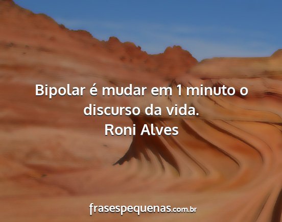 Roni Alves - Bipolar é mudar em 1 minuto o discurso da vida....