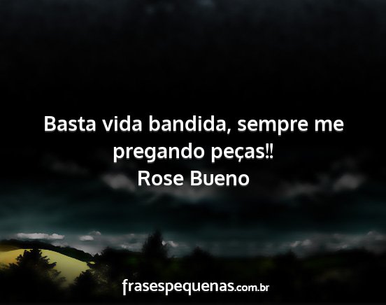 Rose Bueno - Basta vida bandida, sempre me pregando peças!!...