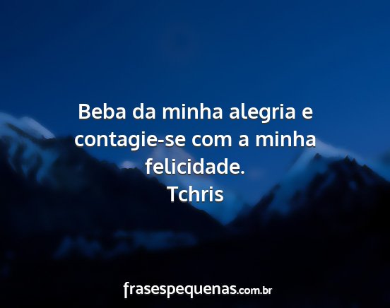 Tchris - Beba da minha alegria e contagie-se com a minha...