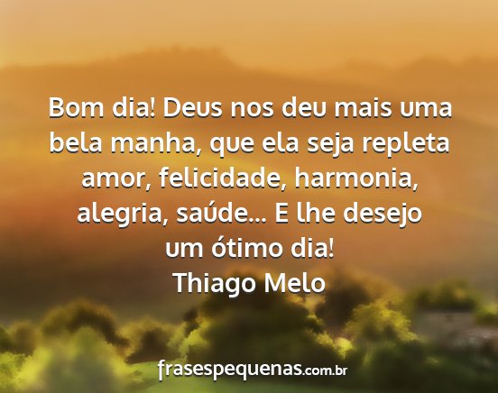 Thiago Melo - Bom dia! Deus nos deu mais uma bela manha, que...