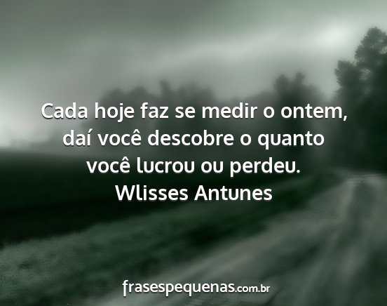 Wlisses Antunes - Cada hoje faz se medir o ontem, daí você...