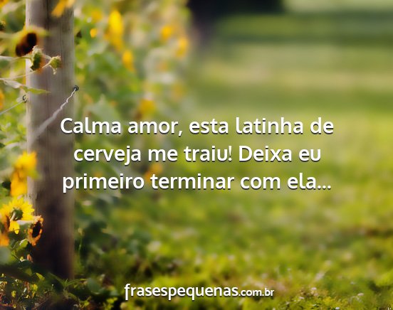 Calma amor, esta latinha de cerveja me traiu!...