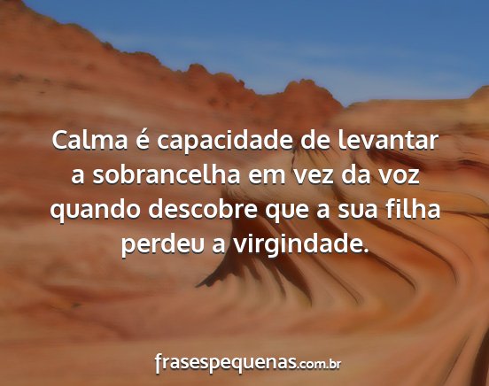 Calma é capacidade de levantar a sobrancelha em...