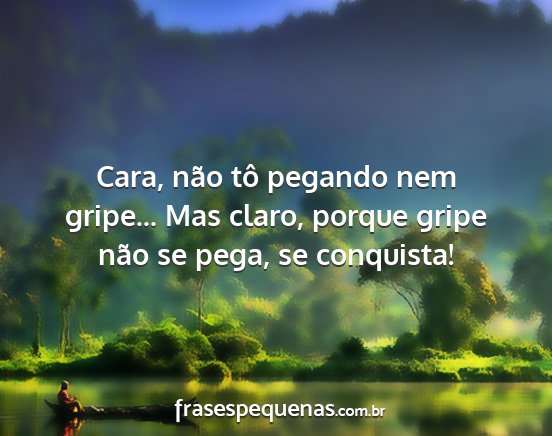 Cara, não tô pegando nem gripe... Mas claro,...