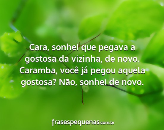 Cara, sonhei que pegava a gostosa da vizinha, de... Cara, sonhei que pegava a gostosa da vizinha, de...