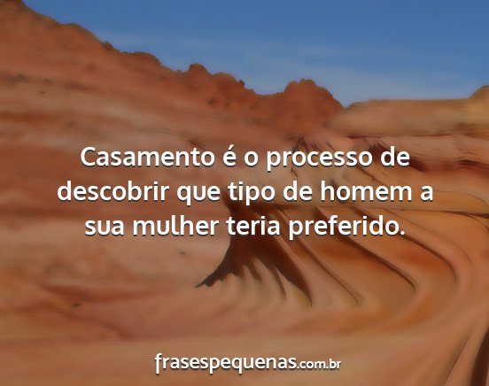 Casamento é o processo de descobrir que tipo de...