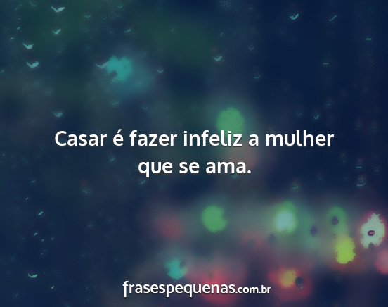 Casar é fazer infeliz a mulher que se ama....