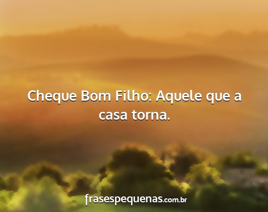 Cheque Bom Filho: Aquele que a casa torna....