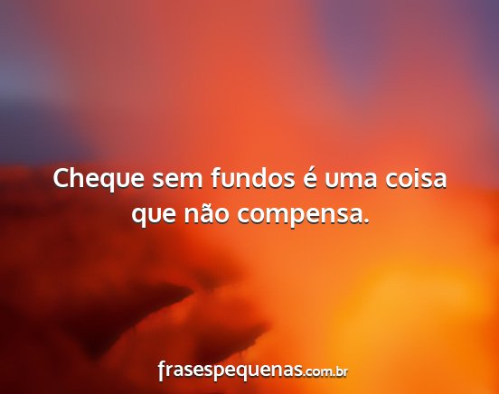 Cheque sem fundos é uma coisa que não compensa....
