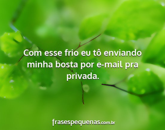 Com esse frio eu tô enviando minha bosta por...