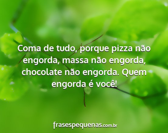 Coma de tudo, porque pizza não engorda, massa...