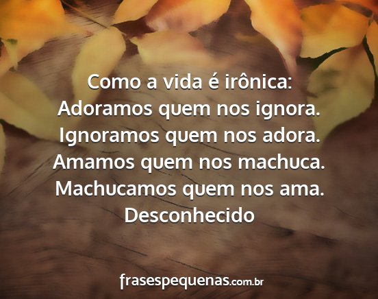 Desconhecido - Como a vida é irônica: Adoramos quem nos...