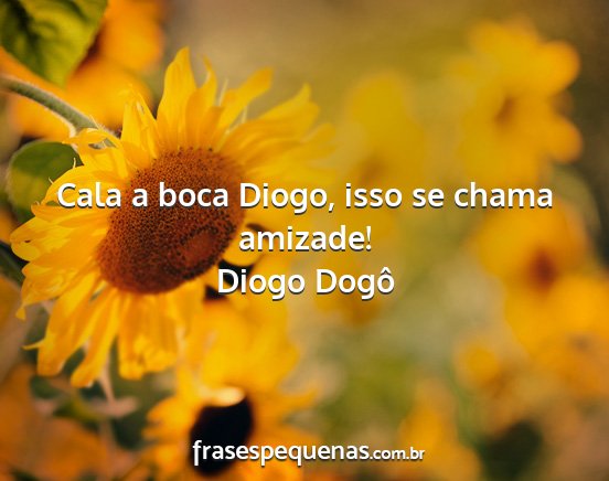 Diogo Dogô - Cala a boca Diogo, isso se chama amizade!...