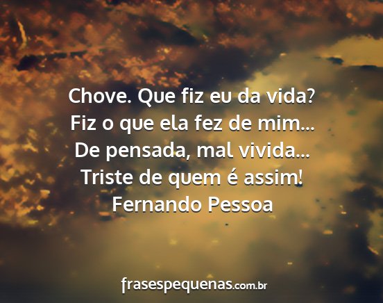 Fernando Pessoa - Chove. Que fiz eu da vida? Fiz o que ela fez de...