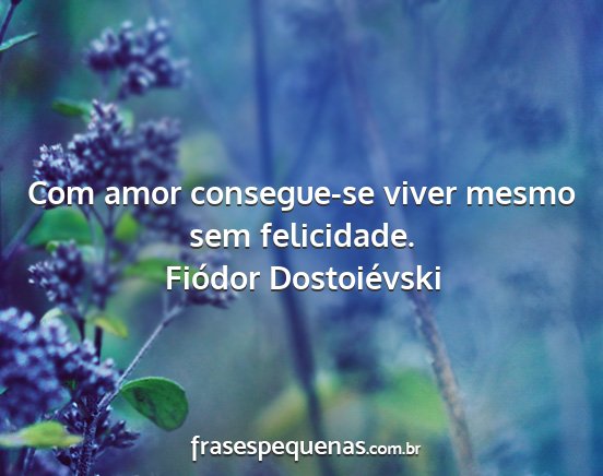 Fiódor Dostoiévski - Com amor consegue-se viver mesmo sem felicidade....