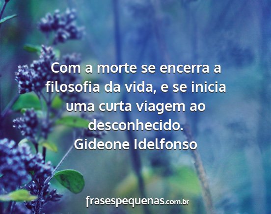 Gideone Idelfonso - Com a morte se encerra a filosofia da vida, e se...