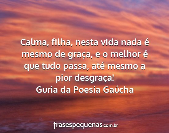 Guria da Poesia Gaúcha - Calma, filha, nesta vida nada é mesmo de graça,...