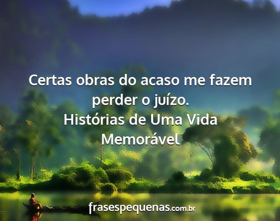 Histórias de Uma Vida Memorável - Certas obras do acaso me fazem perder o juízo....