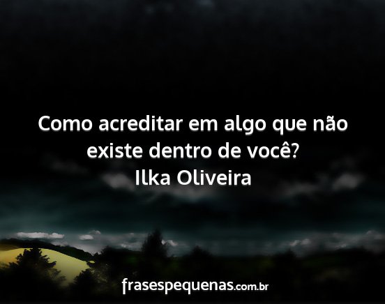 Ilka Oliveira - Como acreditar em algo que não existe dentro de...