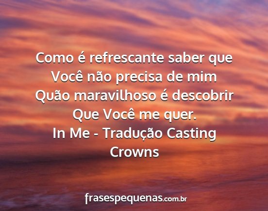 In Me - Tradução Casting Crowns - Como é refrescante saber que Você não precisa...