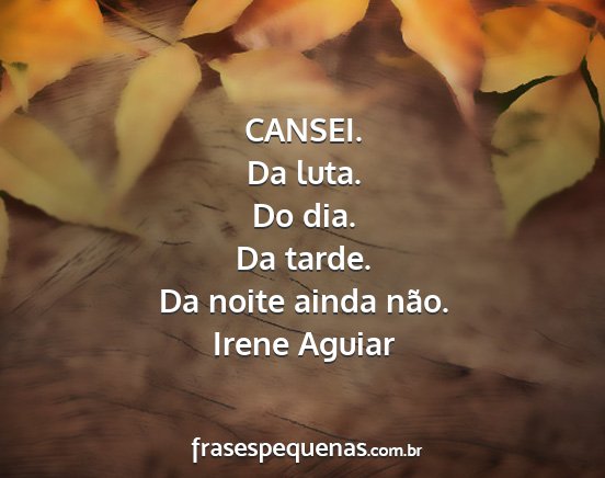 Irene Aguiar - CANSEI. Da luta. Do dia. Da tarde. Da noite ainda...