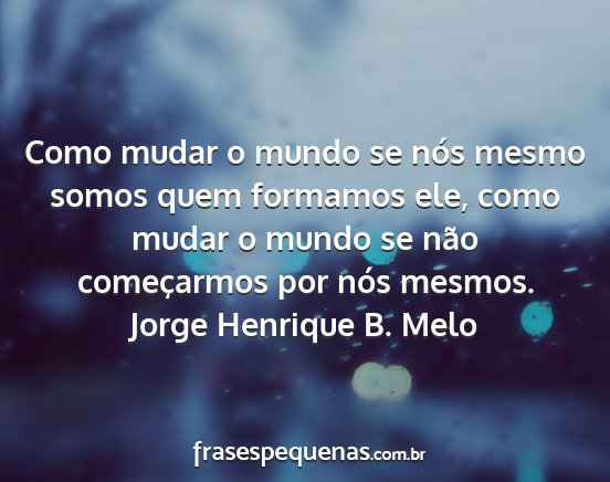 Jorge Henrique B. Melo - Como mudar o mundo se nós mesmo somos quem...