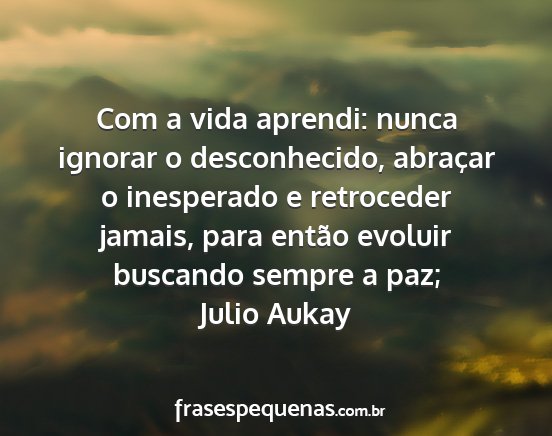 Julio Aukay - Com a vida aprendi: nunca ignorar o desconhecido,...