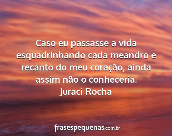 Juraci Rocha - Caso eu passasse a vida esquadrinhando cada...