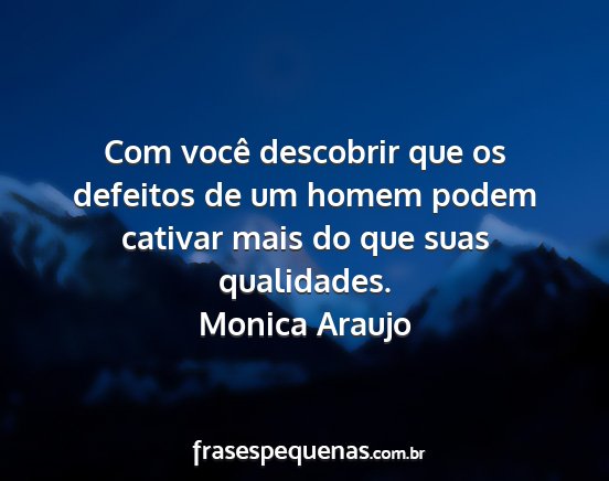 Monica Araujo - Com você descobrir que os defeitos de um homem...