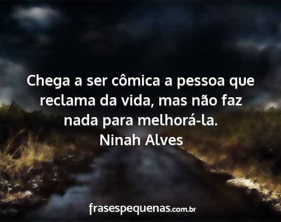 Ninah Alves - Chega a ser cômica a pessoa que reclama da vida,...