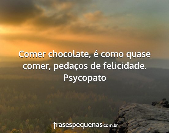 Psycopato - Comer chocolate, é como quase comer, pedaços de...