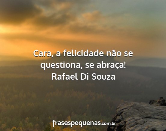 Rafael Di Souza - Cara, a felicidade não se questiona, se abraça!...