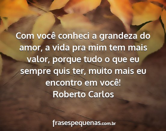 Roberto Carlos - Com você conheci a grandeza do amor, a vida pra...