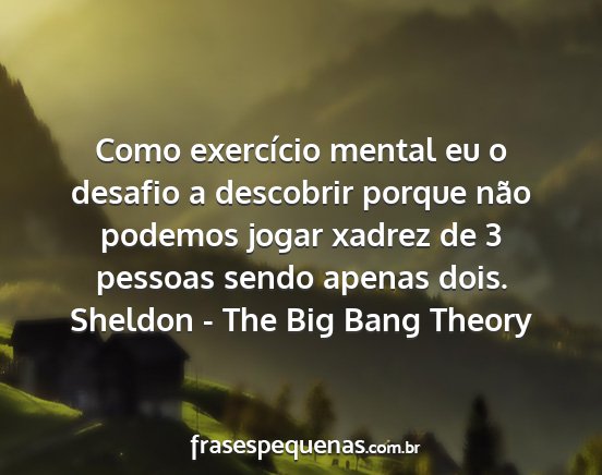 Sheldon - The Big Bang Theory - Como exercício mental eu o desafio a descobrir...