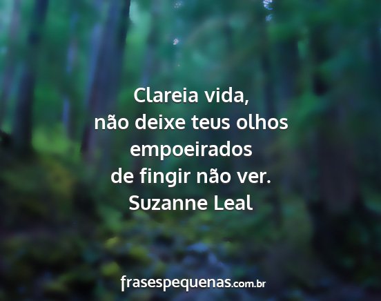 Suzanne Leal - Clareia vida, não deixe teus olhos empoeirados...