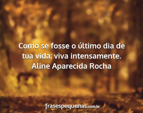 Aline Aparecida Rocha - Como se fosse o último dia de tua vida; viva...