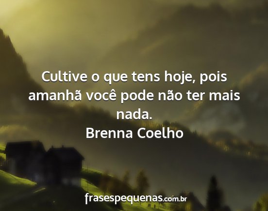 Brenna Coelho - Cultive o que tens hoje, pois amanhã você pode...