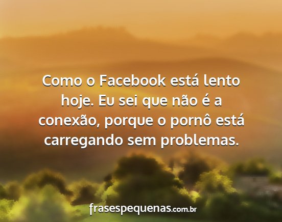 Como o Facebook está lento hoje. Eu sei que não...