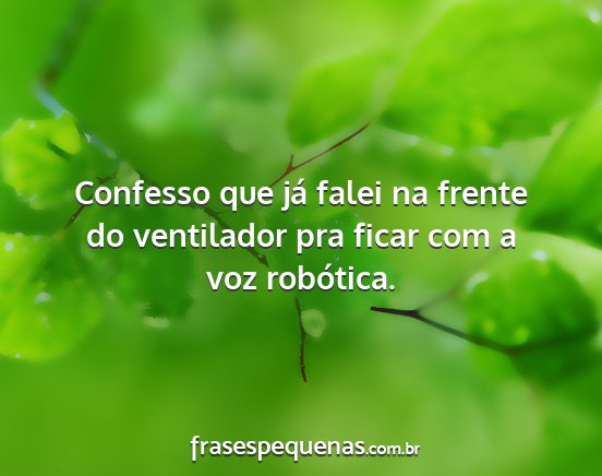 Confesso que já falei na frente do ventilador...