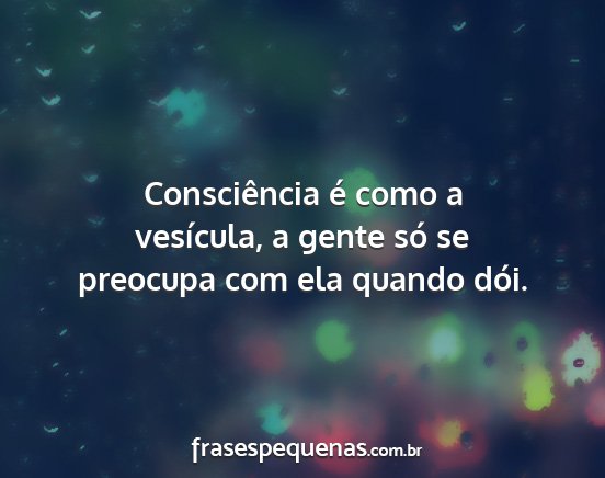 Consciência é como a vesícula, a gente só se...