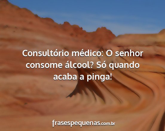 Consultório médico: O senhor consome álcool?...