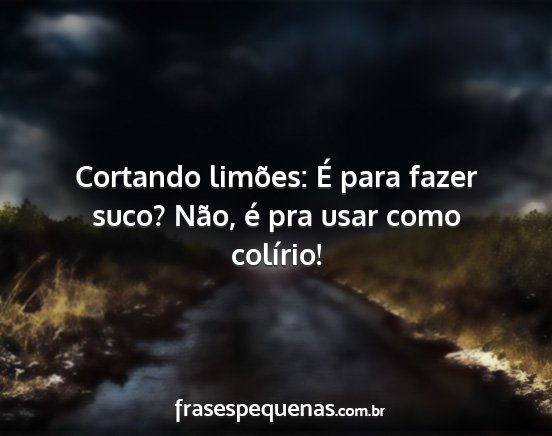 Cortando limões: É para fazer suco? Não, é...