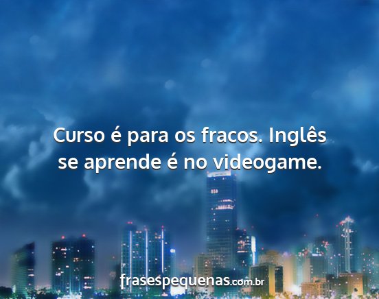 Curso é para os fracos. Inglês se aprende é no...
