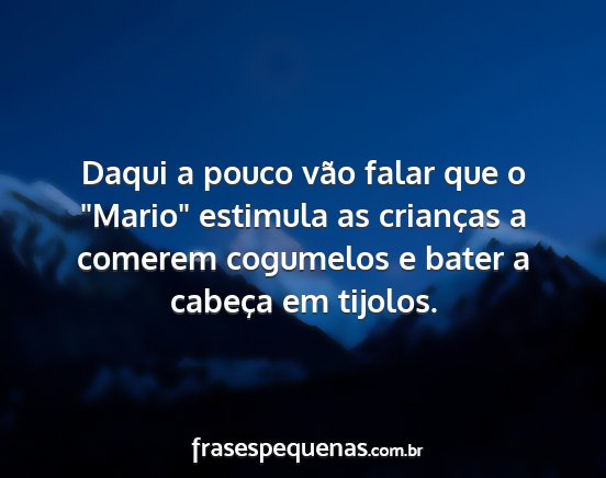 Daqui a pouco vão falar que o Mario estimula...