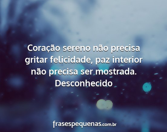 Desconhecido - Coração sereno não precisa gritar felicidade,...